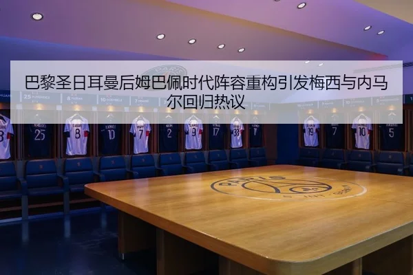 巴黎圣日耳曼后姆巴佩时代阵容重构引发梅西与内马尔回归热议