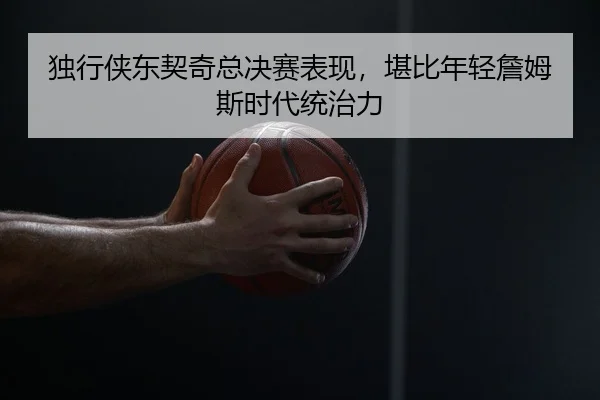 独行侠东契奇总决赛表现，堪比年轻詹姆斯时代统治力
