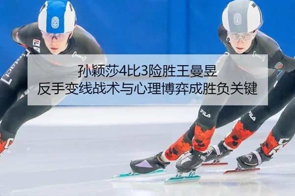 孙颖莎4比3险胜王曼昱 反手变线战术与心理博弈成胜负关键