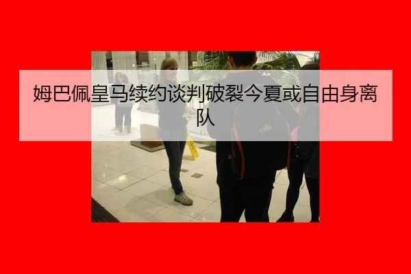 姆巴佩皇马续约谈判破裂今夏或自由身离队