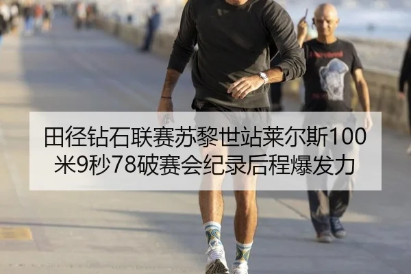 田径钻石联赛苏黎世站莱尔斯100米9秒78破赛会纪录后程爆发力