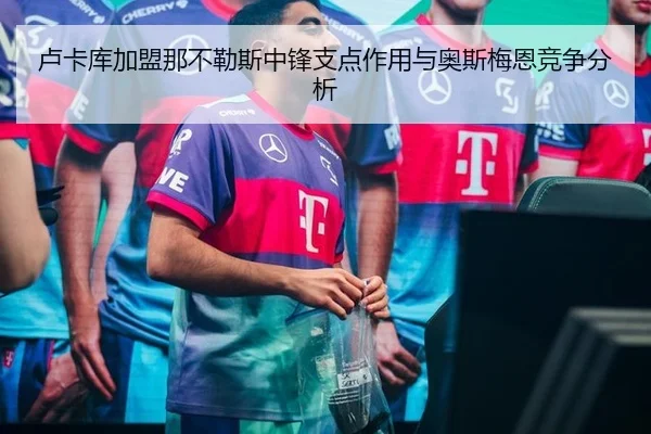 卢卡库加盟那不勒斯中锋支点作用与奥斯梅恩竞争分析