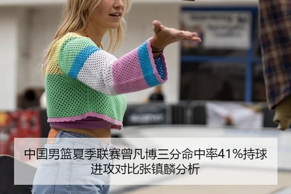 中国男篮夏季联赛曾凡博三分命中率41%持球进攻对比张镇麟分析